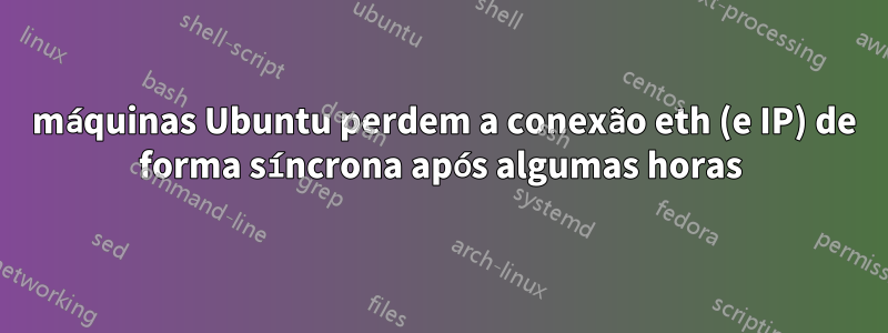 3 máquinas Ubuntu perdem a conexão eth (e IP) de forma síncrona após algumas horas