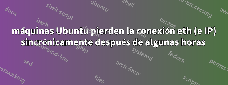 3 máquinas Ubuntu pierden la conexión eth (e IP) sincrónicamente después de algunas horas