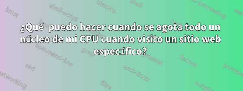 ¿Qué puedo hacer cuando se agota todo un núcleo de mi CPU cuando visito un sitio web específico?