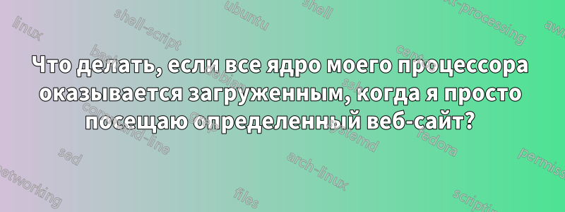 Что делать, если все ядро ​​моего процессора оказывается загруженным, когда я просто посещаю определенный веб-сайт?