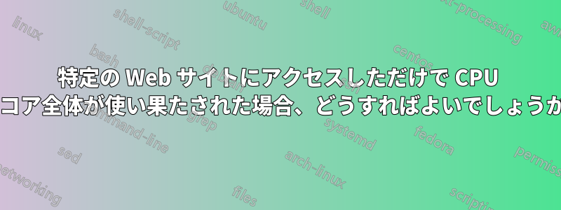 特定の Web サイトにアクセスしただけで CPU のコア全体が使い果たされた場合、どうすればよいでしょうか?