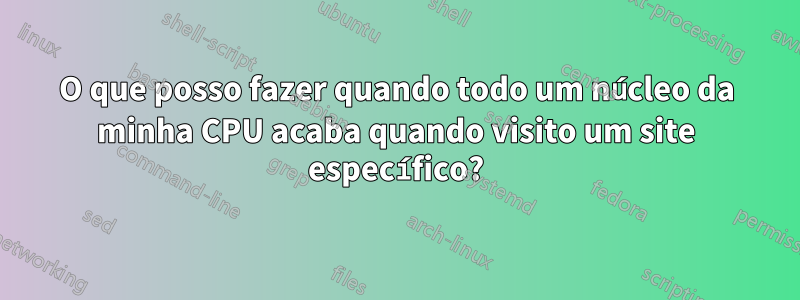 O que posso fazer quando todo um núcleo da minha CPU acaba quando visito um site específico?