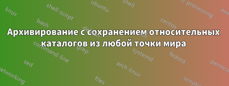 Архивирование с сохранением относительных каталогов из любой точки мира