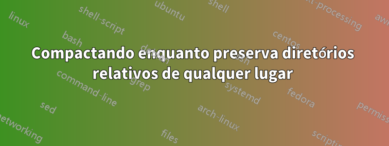 Compactando enquanto preserva diretórios relativos de qualquer lugar