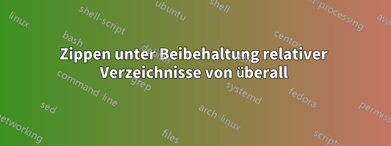 Zippen unter Beibehaltung relativer Verzeichnisse von überall