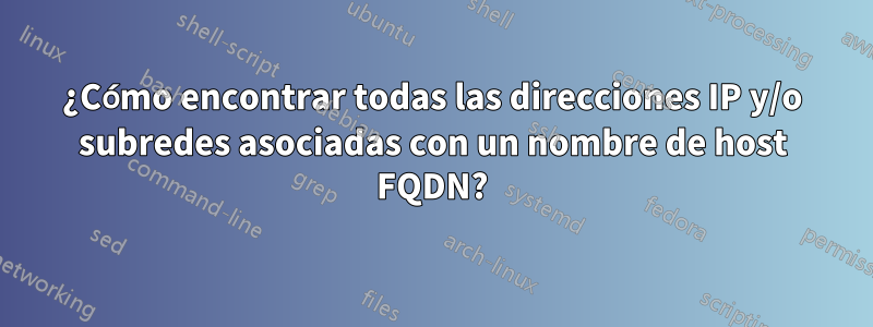 ¿Cómo encontrar todas las direcciones IP y/o subredes asociadas con un nombre de host FQDN?