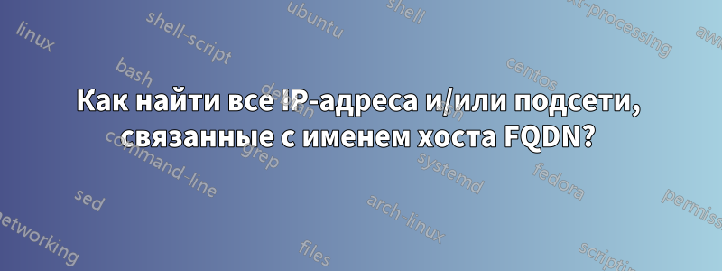 Как найти все IP-адреса и/или подсети, связанные с именем хоста FQDN?