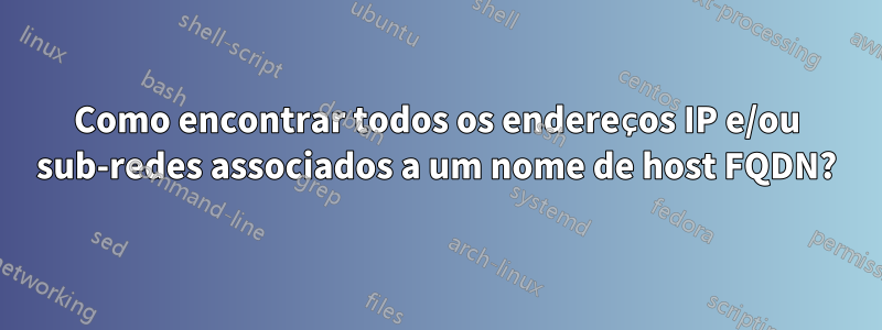 Como encontrar todos os endereços IP e/ou sub-redes associados a um nome de host FQDN?