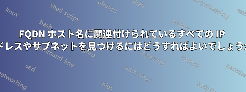 FQDN ホスト名に関連付けられているすべての IP アドレスやサブネットを見つけるにはどうすればよいでしょうか?