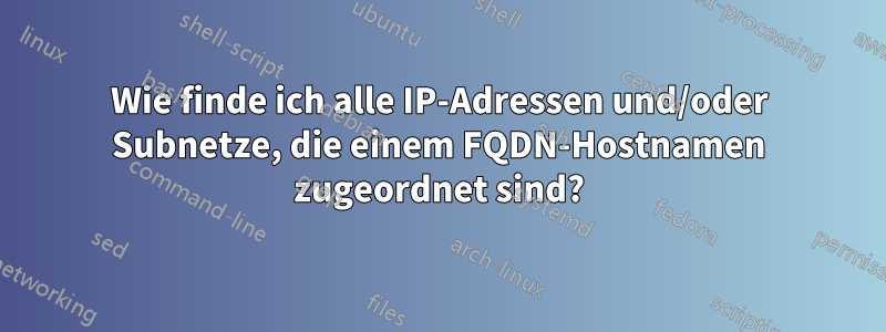 Wie finde ich alle IP-Adressen und/oder Subnetze, die einem FQDN-Hostnamen zugeordnet sind?