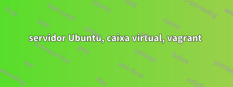 servidor Ubuntu, caixa virtual, vagrant