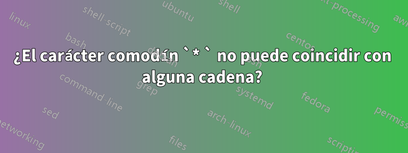 ¿El carácter comodín `* ` no puede coincidir con alguna cadena?