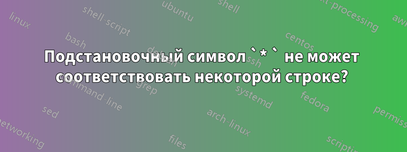 Подстановочный символ `* ` не может соответствовать некоторой строке?