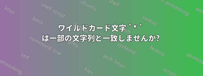 ワイルドカード文字 `* ` は一部の文字列と一致しませんか?