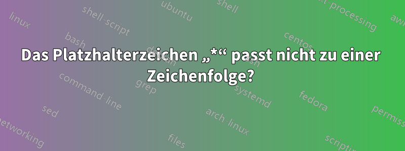 Das Platzhalterzeichen „*“ passt nicht zu einer Zeichenfolge?