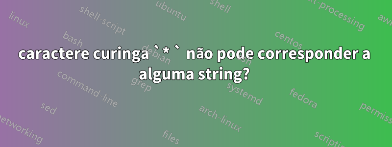 caractere curinga `* ` não pode corresponder a alguma string?