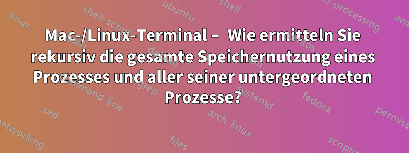 Mac-/Linux-Terminal – Wie ermitteln Sie rekursiv die gesamte Speichernutzung eines Prozesses und aller seiner untergeordneten Prozesse?