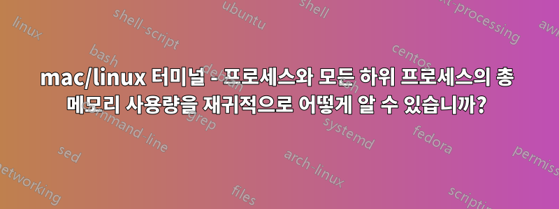 mac/linux 터미널 - 프로세스와 모든 하위 프로세스의 총 메모리 사용량을 재귀적으로 어떻게 알 수 있습니까?