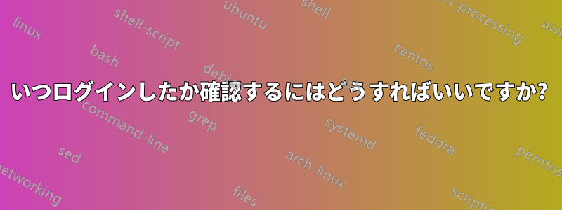 いつログインしたか確認するにはどうすればいいですか?