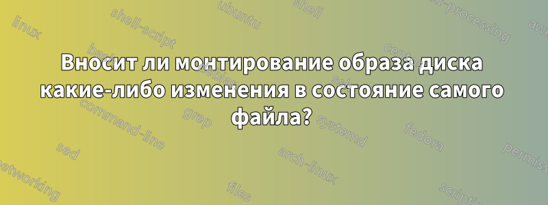 Вносит ли монтирование образа диска какие-либо изменения в состояние самого файла?