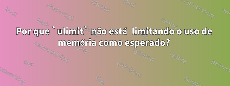 Por que `ulimit` não está limitando o uso de memória como esperado?