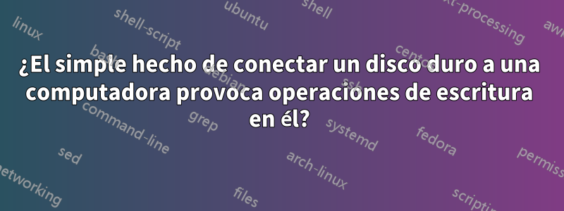 ¿El simple hecho de conectar un disco duro a una computadora provoca operaciones de escritura en él?