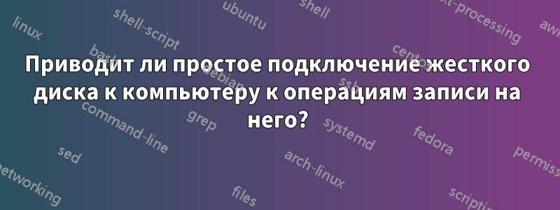 Приводит ли простое подключение жесткого диска к компьютеру к операциям записи на него?