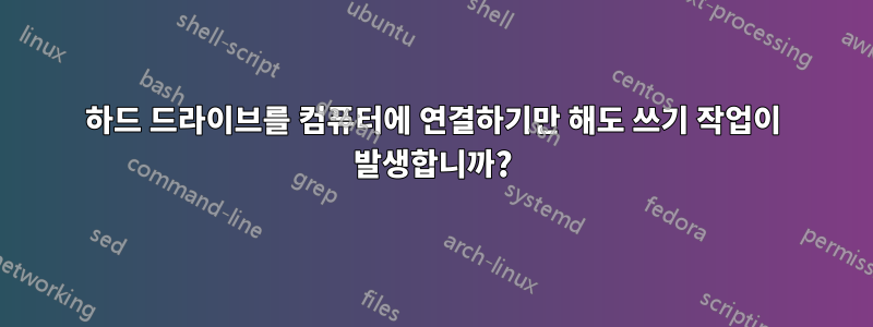 하드 드라이브를 컴퓨터에 연결하기만 해도 쓰기 작업이 발생합니까?