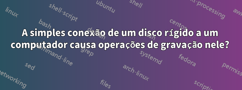 A simples conexão de um disco rígido a um computador causa operações de gravação nele?