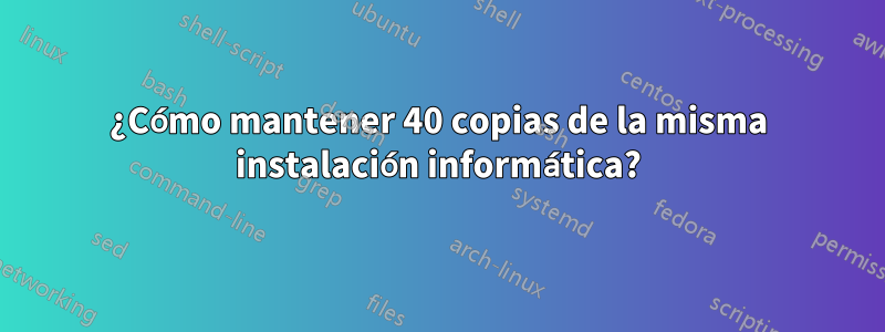 ¿Cómo mantener 40 copias de la misma instalación informática?