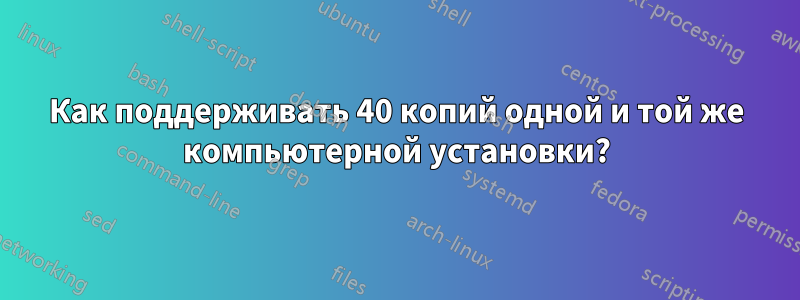 Как поддерживать 40 копий одной и той же компьютерной установки?