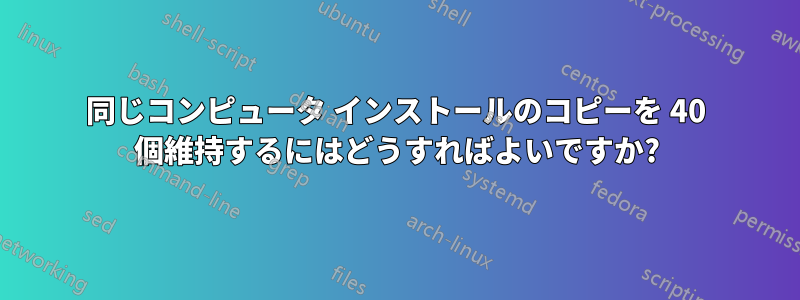 同じコンピュータ インストールのコピーを 40 個維持するにはどうすればよいですか?