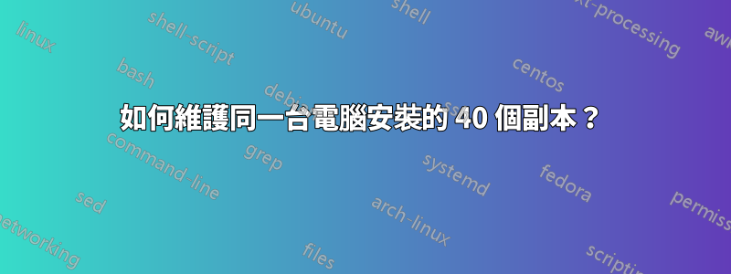 如何維護同一台電腦安裝的 40 個副本？