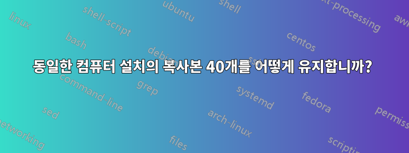 동일한 컴퓨터 설치의 복사본 40개를 어떻게 유지합니까?