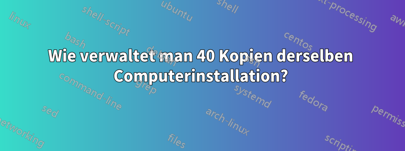 Wie verwaltet man 40 Kopien derselben Computerinstallation?