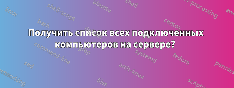 Получить список всех подключенных компьютеров на сервере? 