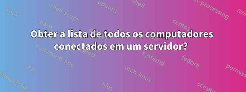 Obter a lista de todos os computadores conectados em um servidor? 