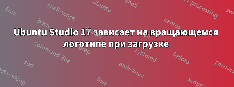 Ubuntu Studio 17 зависает на вращающемся логотипе при загрузке