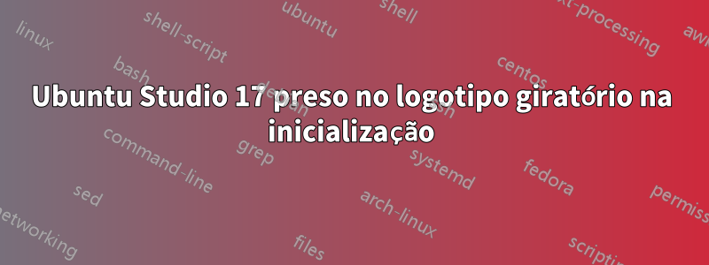 Ubuntu Studio 17 preso no logotipo giratório na inicialização