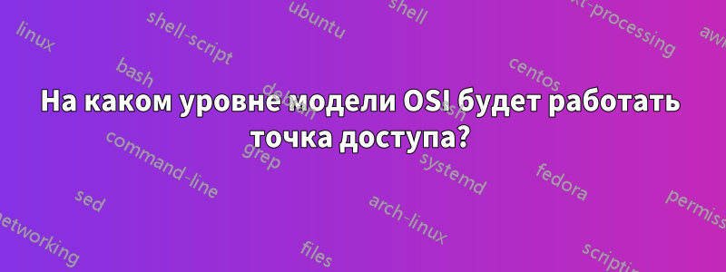 На каком уровне модели OSI будет работать точка доступа?