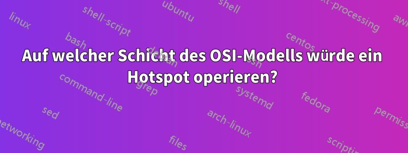 Auf welcher Schicht des OSI-Modells würde ein Hotspot operieren?