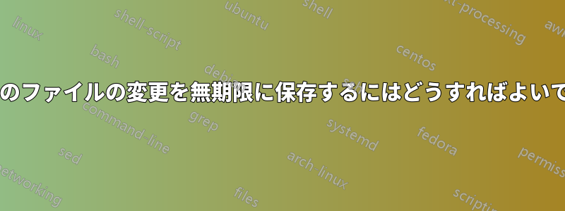 すべてのファイルの変更を無期限に保存するにはどうすればよいですか?