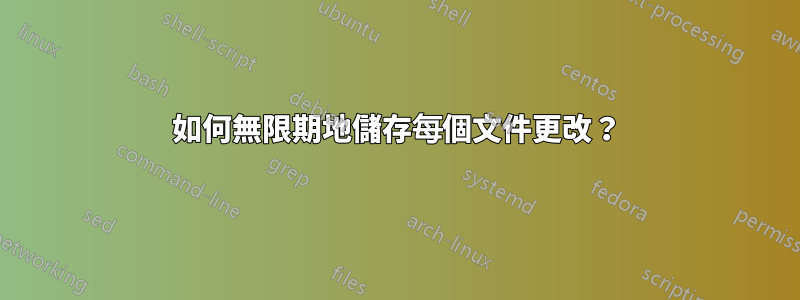 如何無限期地儲存每個文件更改？