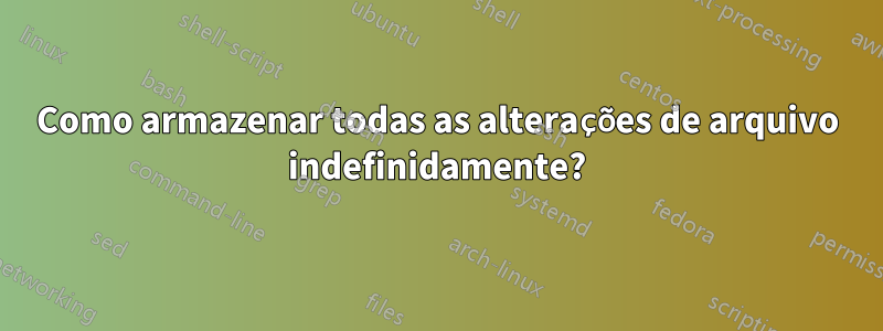 Como armazenar todas as alterações de arquivo indefinidamente?