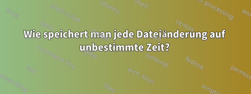 Wie speichert man jede Dateiänderung auf unbestimmte Zeit?