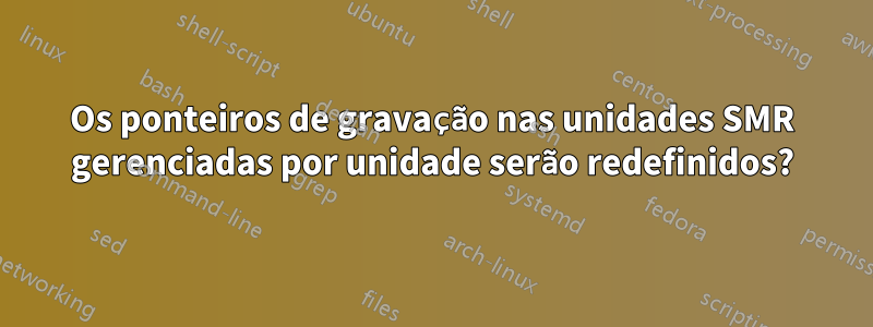 Os ponteiros de gravação nas unidades SMR gerenciadas por unidade serão redefinidos?