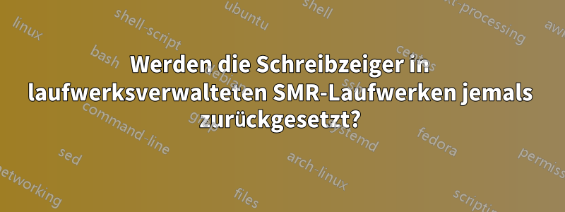 Werden die Schreibzeiger in laufwerksverwalteten SMR-Laufwerken jemals zurückgesetzt?