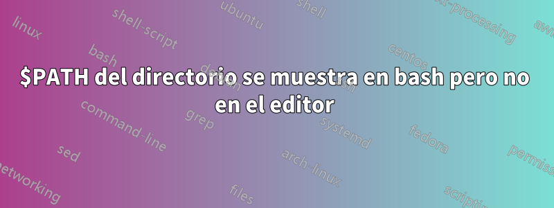 $PATH del directorio se muestra en bash pero no en el editor