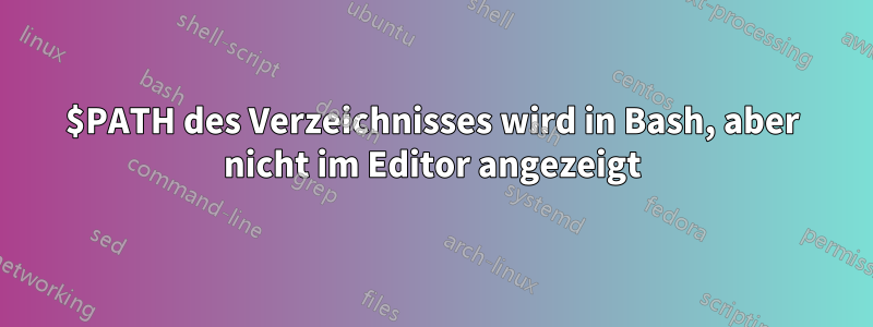 $PATH des Verzeichnisses wird in Bash, aber nicht im Editor angezeigt