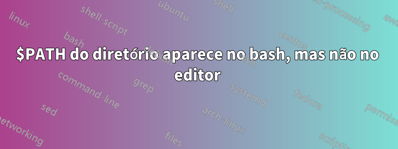 $PATH do diretório aparece no bash, mas não no editor